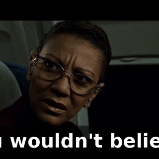 You wouldn't believe.