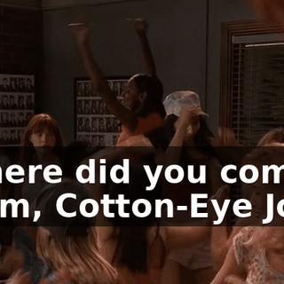 ♪ Where did you come from, Cotton-Eye Joe? ♪