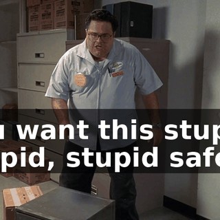 You want this stupid, stupid, stupid safe?
