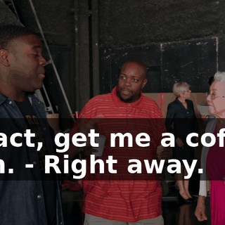 In fact, get me a coffee, man. - Right away.