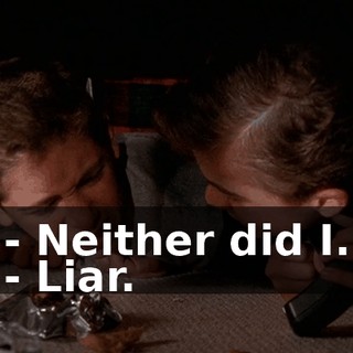 - Neither did I. - Liar.
