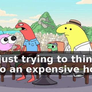 I'm just trying to think-- go to an expensive hotel.
