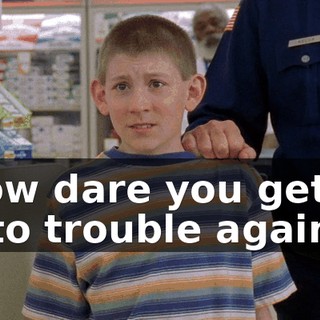 How dare you get into trouble again?!