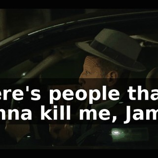 There's people that wanna kill me, James.