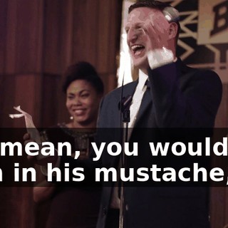- I-I mean, you would see corn in his mustache,