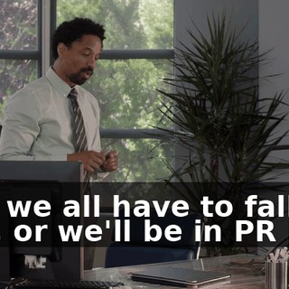 And we all have to fall in line, or we'll be in PR hell.