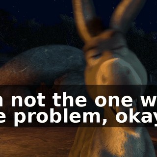 I'm not the one with the problem, okay?