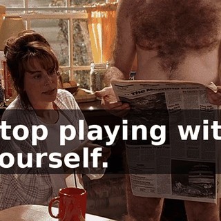 Stop playing with yourself.