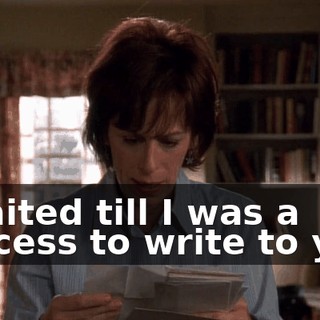 I waited till I was a success to write to you.
