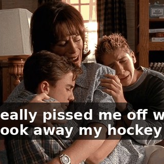 You really pissed me off when you took away my hockey stick