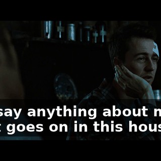 You say anything about me or what goes on in this house