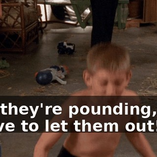 and they're pounding, and I have to let them out!