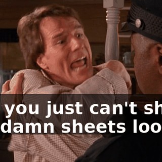 and you just can't shake the damn sheets loose.