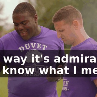 In a way it's admirable, you know what I mean?