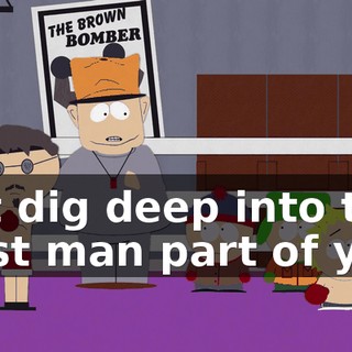 just dig deep into that most man part of you.