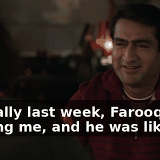 literally last week, Farooq was calling me, and he was like,