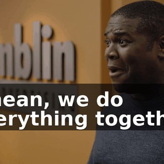 I mean, we do everything together.