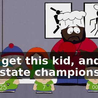 You get this kid, and we are state champions.