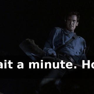 Wait a minute. Hold it.