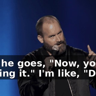 And he goes, "Now, you're getting it." I'm like, "Dude.