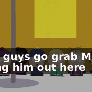 you guys go grab Mark, bring him out here