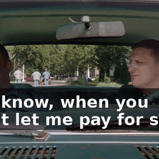 You know, when you don't let me pay for stuff,