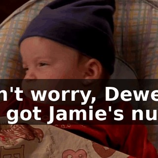 Don't worry, Dewey. We got Jamie's nunu.