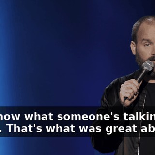 You know what someone's talking about. That's what was great about it.