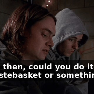 Well, then, could you do it over a wastebasket or something?