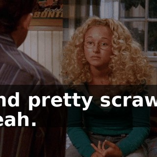 - And pretty scrawny. - Yeah.