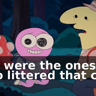 You were the ones who littered that can?
