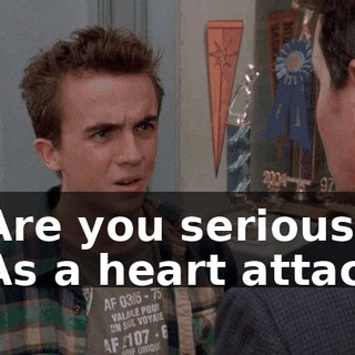 - Are you serious? - As a heart attack.