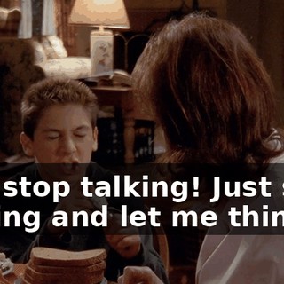 Just stop talking! Just stop talking and let me think!