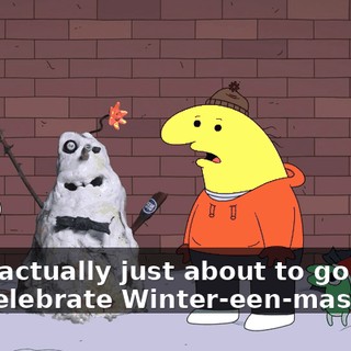 I was actually just about to go home and celebrate Winter-een-mas.