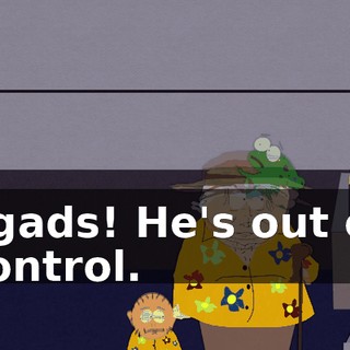 Egads! He's out of control.