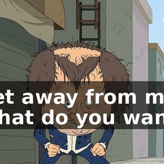 Get away from me! What do you want?