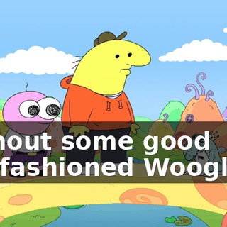 without some good old-fashioned Woogling.