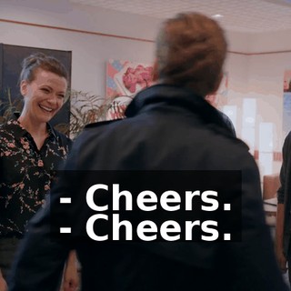 - Cheers. - Cheers.