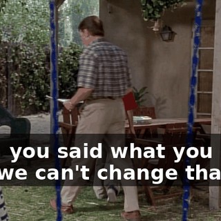 Now, you said what you said, and we can't change that.