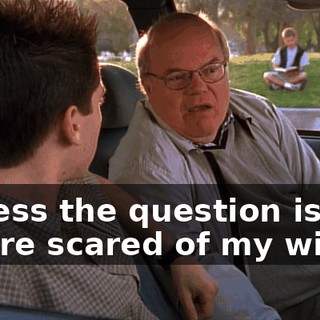 I guess the question is, am I more scared of my wife...