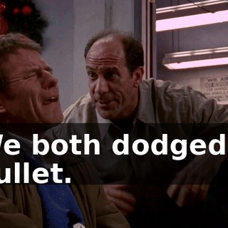 We both dodged a bullet.