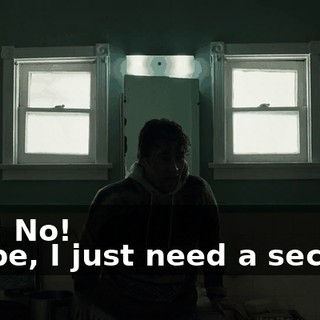 - No! No! - Babe, I just need a second!