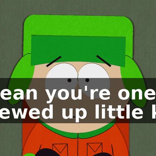 I mean you're one screwed up little kid.