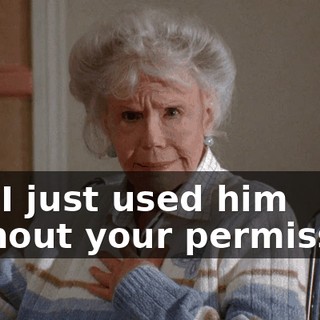 No, I just used him without your permission