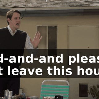 And-and-and please just leave this house,