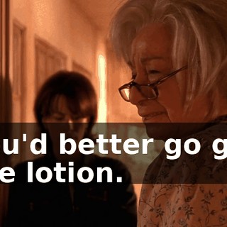 You'd better go get the lotion.