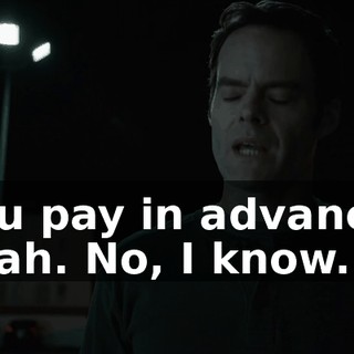 You pay in advance. Yeah. No, I know.