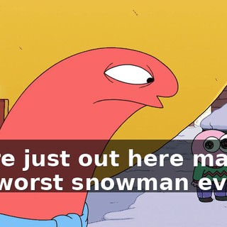 We're just out here making the worst snowman ever.