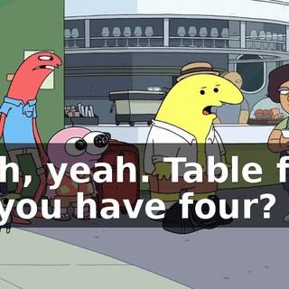 Yeah, yeah. Table for-- Do you have four?
