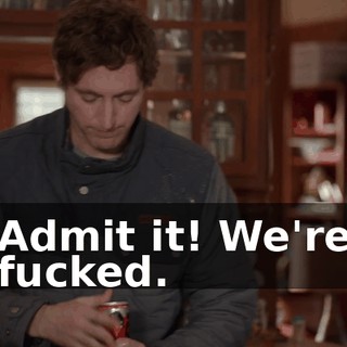 Admit it! We're fucked.